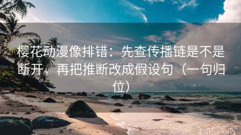 樱花动漫像排错：先查传播链是不是断开，再把推断改成假设句（一句归位）