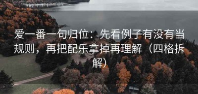 爱一番一句归位：先看例子有没有当规则，再把配乐拿掉再理解（四格拆解）