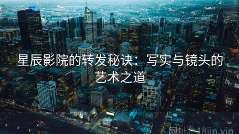 星辰影院的转发秘诀：写实与镜头的艺术之道
