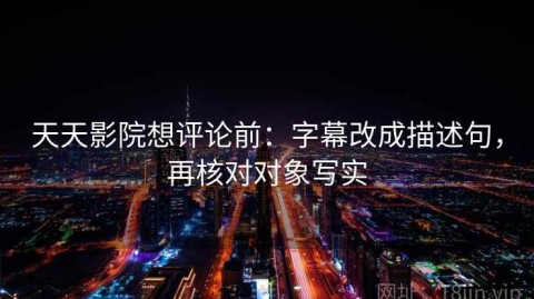 天天影院想评论前：字幕改成描述句，再核对对象写实