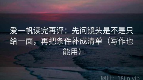 爱一帆读完再评：先问镜头是不是只给一面，再把条件补成清单（写作也能用）