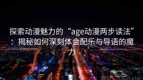 探索动漫魅力的“age动漫两步读法”：揭秘如何深刻体会配乐与导语的魔力