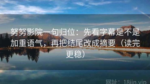 努努影院一句归位：先看字幕是不是加重语气，再把结尾改成摘要（读完更稳）