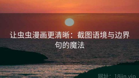 让虫虫漫画更清晰：截图语境与边界句的魔法