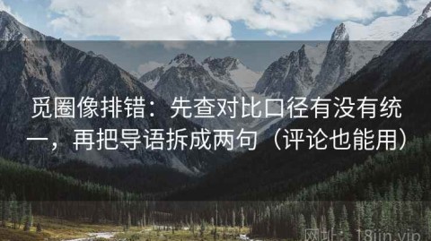 觅圈像排错：先查对比口径有没有统一，再把导语拆成两句（评论也能用）