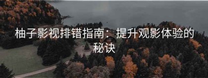 柚子影视排错指南：提升观影体验的秘诀
