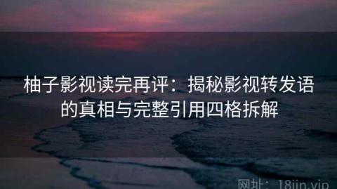 柚子影视读完再评：揭秘影视转发语的真相与完整引用四格拆解