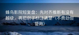 蜂鸟影院短复盘：先对齐推断有没有越级，再把例子标注清楚（不费劲但管用）