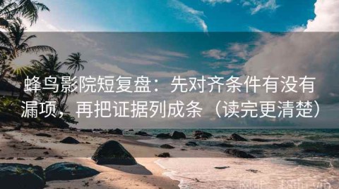 蜂鸟影院短复盘：先对齐条件有没有漏项，再把证据列成条（读完更清楚）