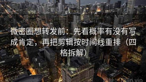 微密圈想转发前：先看概率有没有写成肯定，再把剪辑按时间线重排（四格拆解）