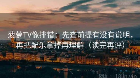 菠萝TV像排错：先查前提有没有说明，再把配乐拿掉再理解（读完再评）