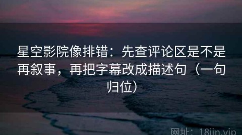 星空影院像排错：先查评论区是不是再叙事，再把字幕改成描述句（一句归位）