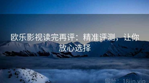 欧乐影视读完再评：精准评测，让你放心选择