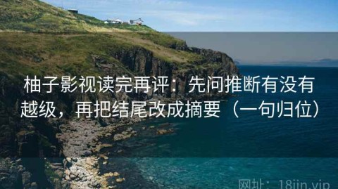 柚子影视读完再评：先问推断有没有越级，再把结尾改成摘要（一句归位）