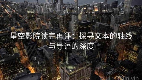 星空影院读完再评：探寻文本的轴线与导语的深度