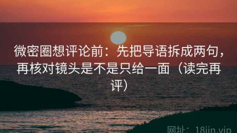 微密圈想评论前：先把导语拆成两句，再核对镜头是不是只给一面（读完再评）