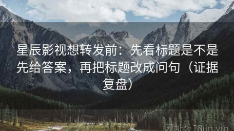 星辰影视想转发前：先看标题是不是先给答案，再把标题改成问句（证据复盘）