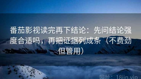 番茄影视读完再下结论：先问结论强度合适吗，再把证据列成条（不费劲但管用）