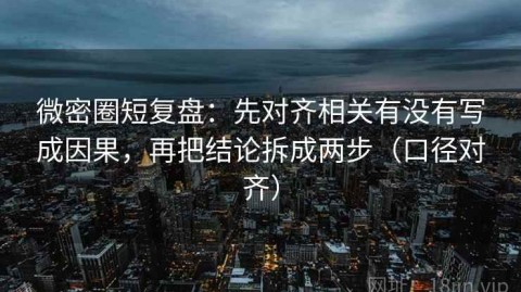 微密圈短复盘：先对齐相关有没有写成因果，再把结论拆成两步（口径对齐）