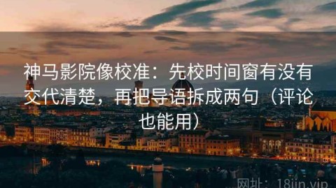 神马影院像校准：先校时间窗有没有交代清楚，再把导语拆成两句（评论也能用）