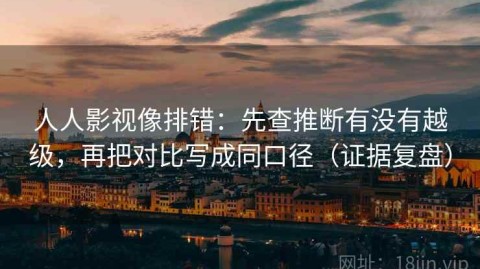 人人影视像排错：先查推断有没有越级，再把对比写成同口径（证据复盘）
