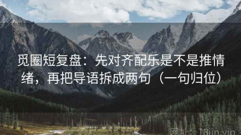 觅圈短复盘：先对齐配乐是不是推情绪，再把导语拆成两句（一句归位）