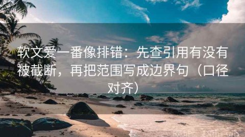 软文爱一番像排错：先查引用有没有被截断，再把范围写成边界句（口径对齐）