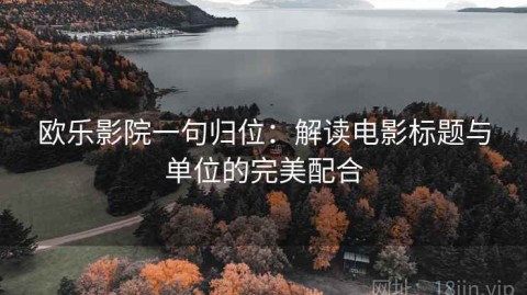 欧乐影院一句归位：解读电影标题与单位的完美配合