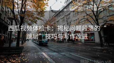 西瓜视频体检卡：揭秘问题段落的“跳层”技巧与写作改进