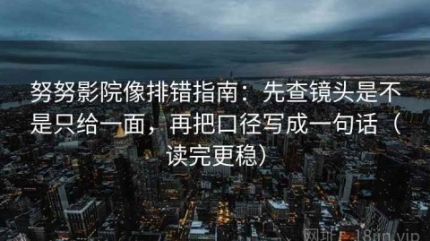 努努影院像排错指南：先查镜头是不是只给一面，再把口径写成一句话（读完更稳）