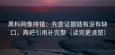 黑料网像排错：先查证据链有没有缺口，再把引用补完整（读完更清楚）