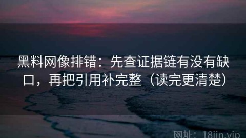 黑料网像排错：先查证据链有没有缺口，再把引用补完整（读完更清楚）