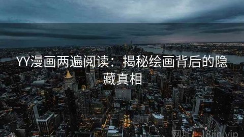 YY漫画两遍阅读：揭秘绘画背后的隐藏真相