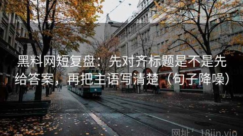 黑料网短复盘：先对齐标题是不是先给答案，再把主语写清楚（句子降噪）
