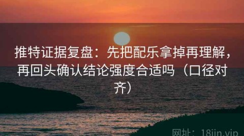 推特证据复盘：先把配乐拿掉再理解，再回头确认结论强度合适吗（口径对齐）