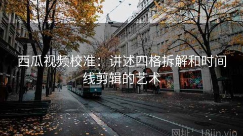西瓜视频校准：讲述四格拆解和时间线剪辑的艺术