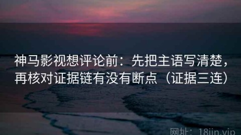 神马影视想评论前：先把主语写清楚，再核对证据链有没有断点（证据三连）