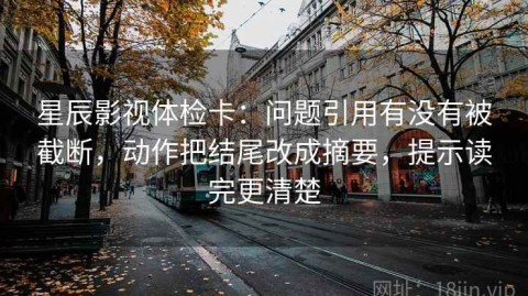 星辰影视体检卡：问题引用有没有被截断，动作把结尾改成摘要，提示读完更清楚
