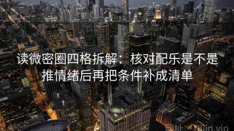 读微密圈四格拆解：核对配乐是不是推情绪后再把条件补成清单