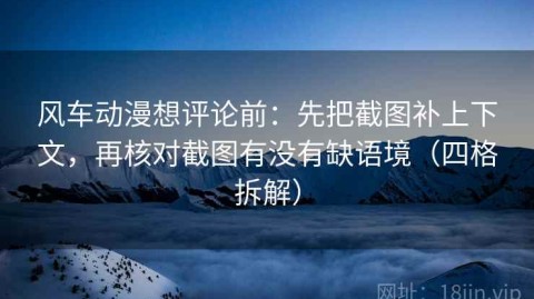 风车动漫想评论前：先把截图补上下文，再核对截图有没有缺语境（四格拆解）