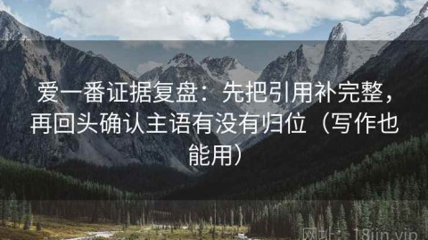 爱一番证据复盘：先把引用补完整，再回头确认主语有没有归位（写作也能用）