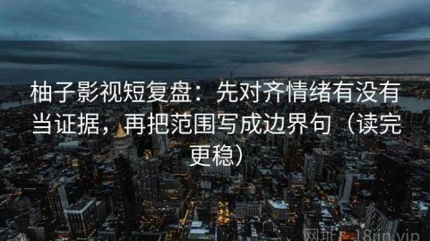 柚子影视短复盘：先对齐情绪有没有当证据，再把范围写成边界句（读完更稳）