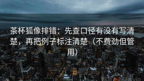 茶杯狐像排错：先查口径有没有写清楚，再把例子标注清楚（不费劲但管用）