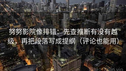 努努影院像排错：先查推断有没有越级，再把段落写成提纲（评论也能用）
