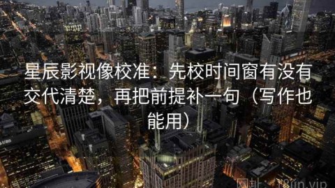 星辰影视像校准：先校时间窗有没有交代清楚，再把前提补一句（写作也能用）