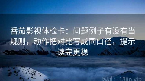 番茄影视体检卡：问题例子有没有当规则，动作把对比写成同口径，提示读完更稳