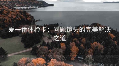 爱一番体检卡：问题镜头的完美解决之道