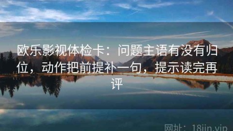 欧乐影视体检卡：问题主语有没有归位，动作把前提补一句，提示读完再评