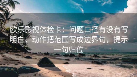 欧乐影视体检卡：问题口径有没有写明白，动作把范围写成边界句，提示一句归位