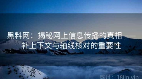 黑料网：揭秘网上信息传播的真相——补上下文与轴线核对的重要性